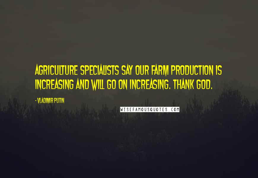 Vladimir Putin Quotes: Agriculture specialists say our farm production is increasing and will go on increasing. Thank God.