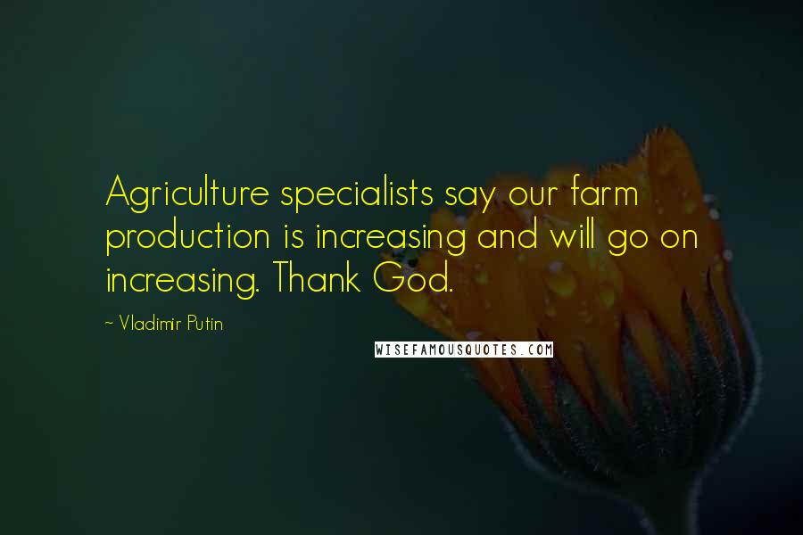 Vladimir Putin Quotes: Agriculture specialists say our farm production is increasing and will go on increasing. Thank God.