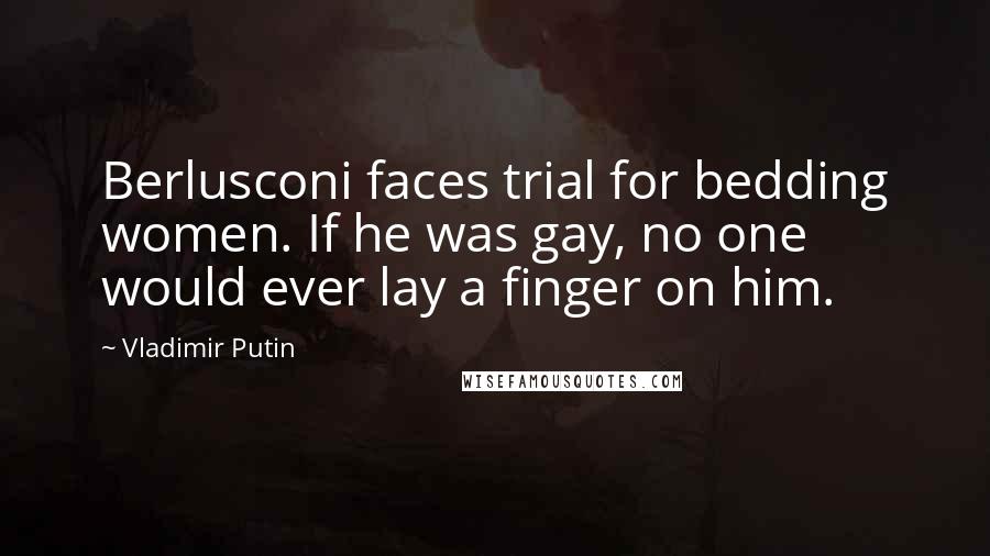 Vladimir Putin Quotes: Berlusconi faces trial for bedding women. If he was gay, no one would ever lay a finger on him.