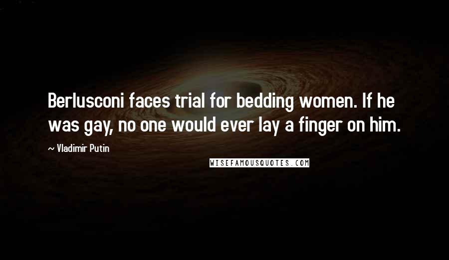 Vladimir Putin Quotes: Berlusconi faces trial for bedding women. If he was gay, no one would ever lay a finger on him.