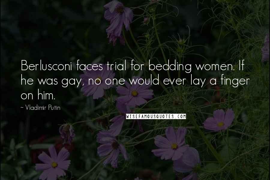 Vladimir Putin Quotes: Berlusconi faces trial for bedding women. If he was gay, no one would ever lay a finger on him.