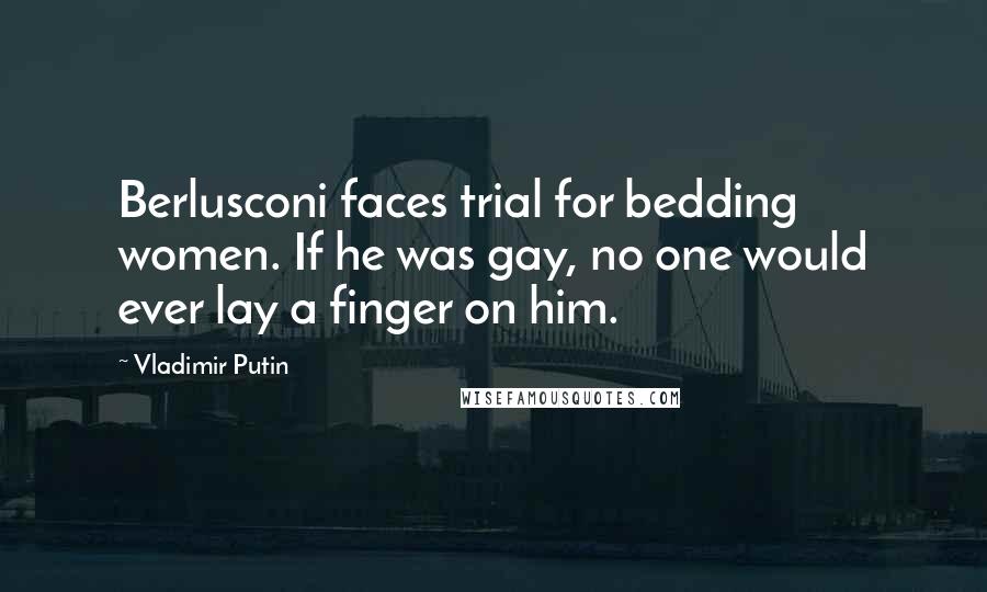 Vladimir Putin Quotes: Berlusconi faces trial for bedding women. If he was gay, no one would ever lay a finger on him.