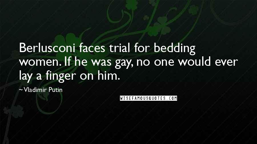 Vladimir Putin Quotes: Berlusconi faces trial for bedding women. If he was gay, no one would ever lay a finger on him.