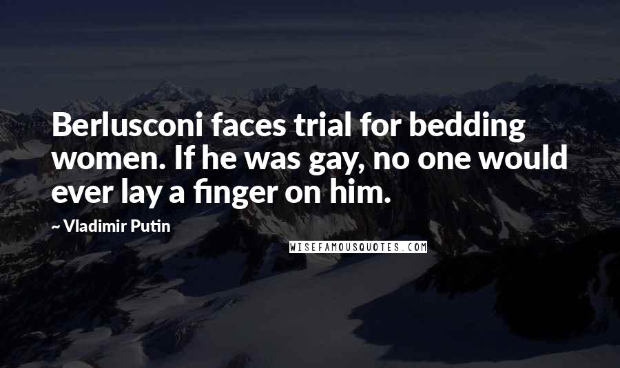 Vladimir Putin Quotes: Berlusconi faces trial for bedding women. If he was gay, no one would ever lay a finger on him.