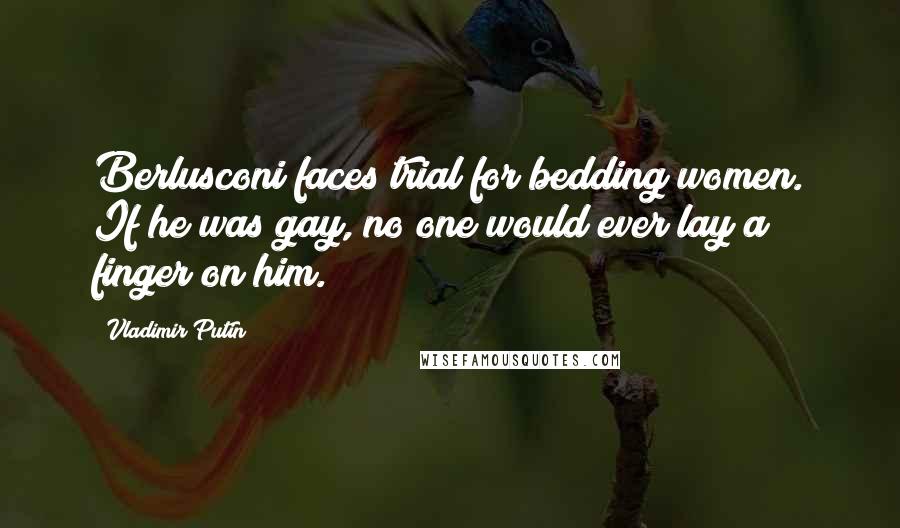 Vladimir Putin Quotes: Berlusconi faces trial for bedding women. If he was gay, no one would ever lay a finger on him.