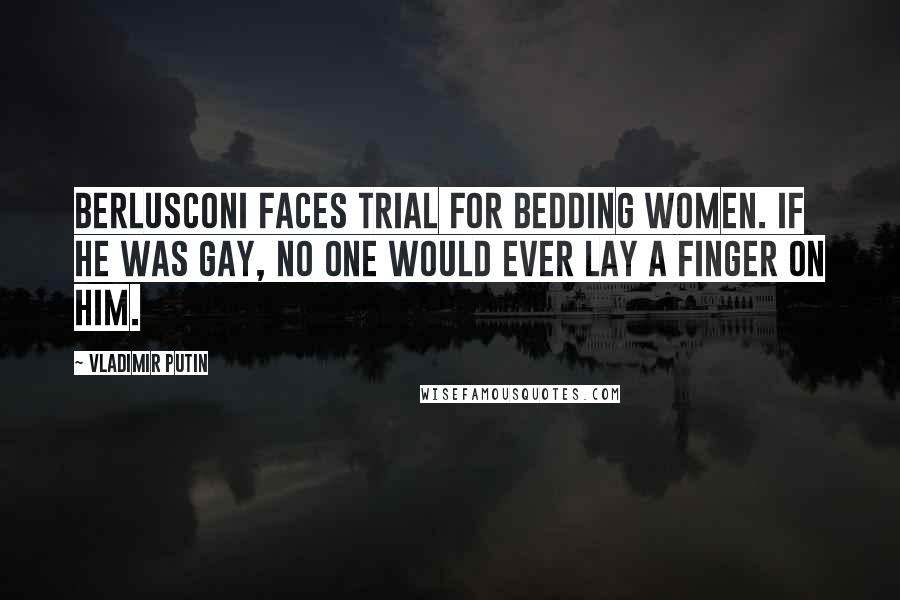 Vladimir Putin Quotes: Berlusconi faces trial for bedding women. If he was gay, no one would ever lay a finger on him.