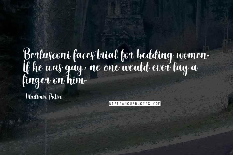Vladimir Putin Quotes: Berlusconi faces trial for bedding women. If he was gay, no one would ever lay a finger on him.