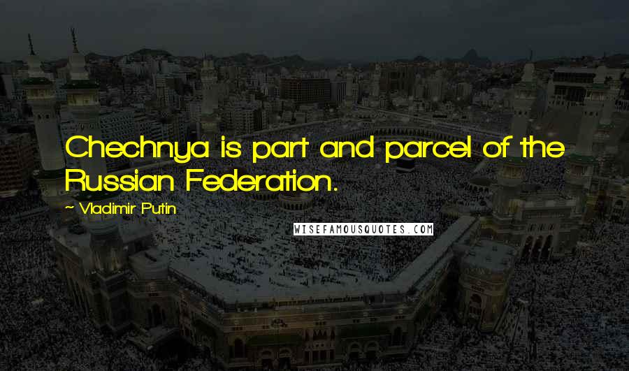 Vladimir Putin Quotes: Chechnya is part and parcel of the Russian Federation.