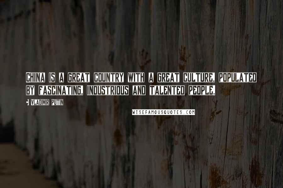 Vladimir Putin Quotes: China is a great country with a great culture, populated by fascinating, industrious and talented people.