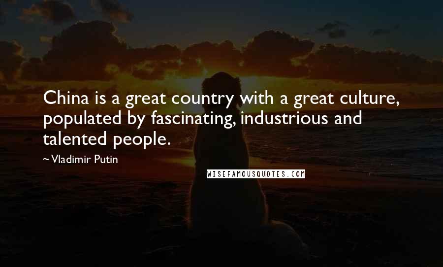 Vladimir Putin Quotes: China is a great country with a great culture, populated by fascinating, industrious and talented people.