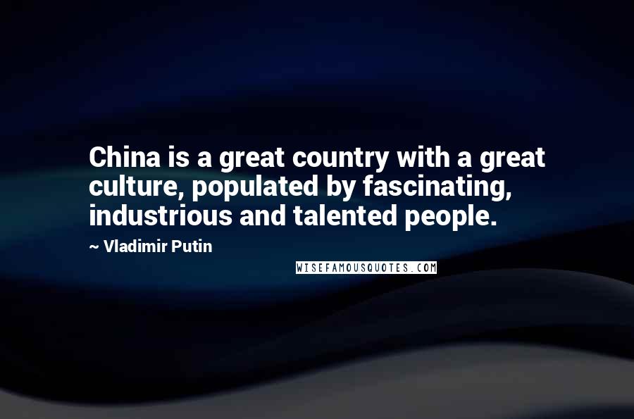 Vladimir Putin Quotes: China is a great country with a great culture, populated by fascinating, industrious and talented people.