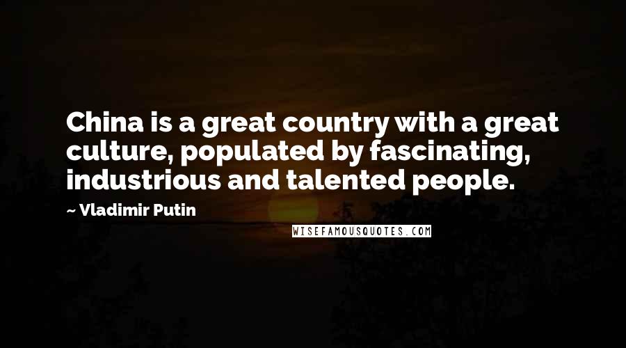 Vladimir Putin Quotes: China is a great country with a great culture, populated by fascinating, industrious and talented people.