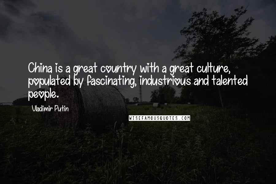 Vladimir Putin Quotes: China is a great country with a great culture, populated by fascinating, industrious and talented people.