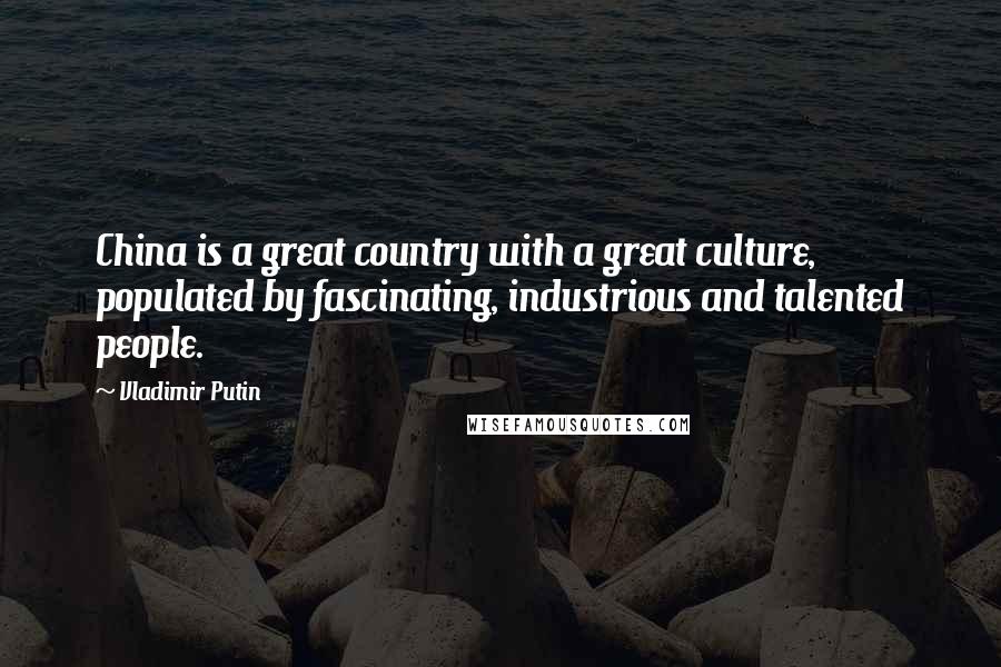 Vladimir Putin Quotes: China is a great country with a great culture, populated by fascinating, industrious and talented people.