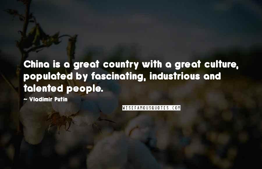 Vladimir Putin Quotes: China is a great country with a great culture, populated by fascinating, industrious and talented people.