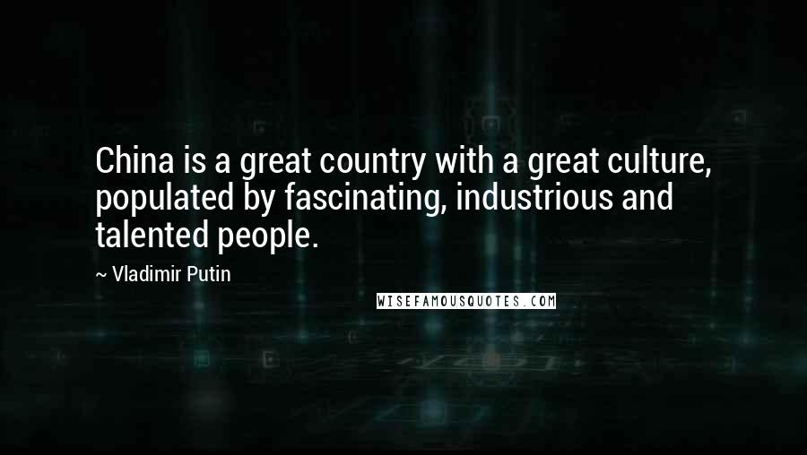 Vladimir Putin Quotes: China is a great country with a great culture, populated by fascinating, industrious and talented people.