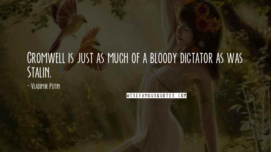 Vladimir Putin Quotes: Cromwell is just as much of a bloody dictator as was Stalin.