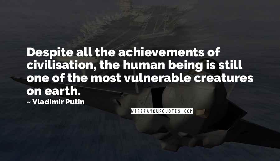 Vladimir Putin Quotes: Despite all the achievements of civilisation, the human being is still one of the most vulnerable creatures on earth.