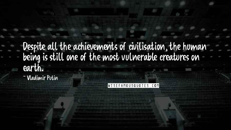 Vladimir Putin Quotes: Despite all the achievements of civilisation, the human being is still one of the most vulnerable creatures on earth.