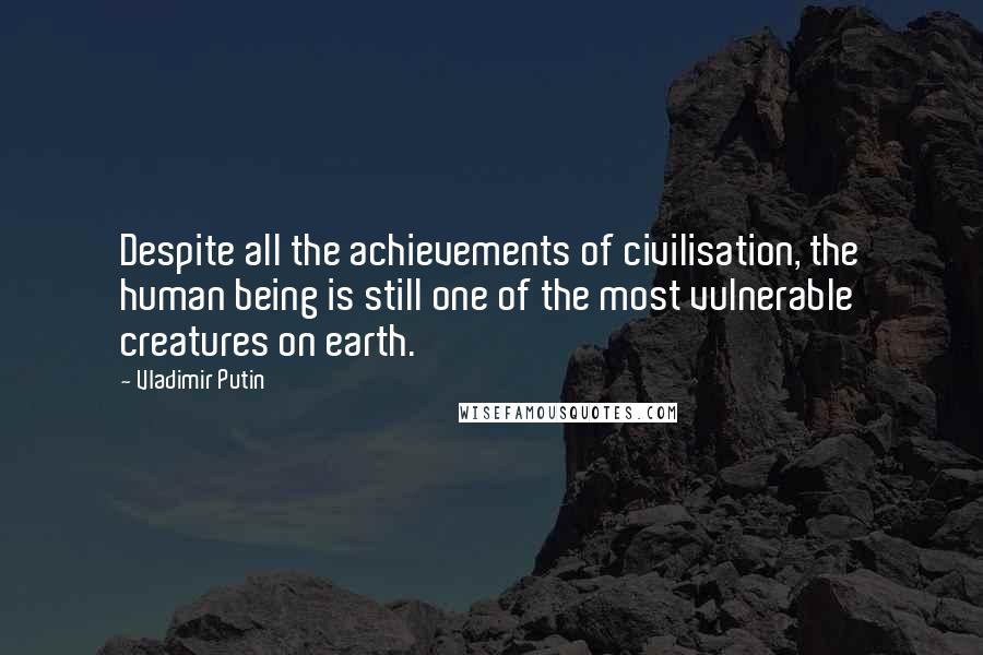 Vladimir Putin Quotes: Despite all the achievements of civilisation, the human being is still one of the most vulnerable creatures on earth.