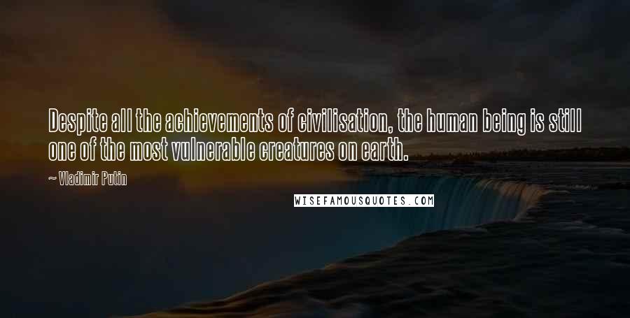 Vladimir Putin Quotes: Despite all the achievements of civilisation, the human being is still one of the most vulnerable creatures on earth.