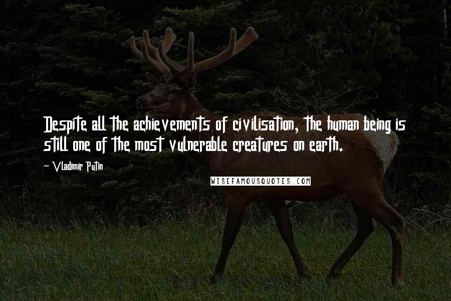 Vladimir Putin Quotes: Despite all the achievements of civilisation, the human being is still one of the most vulnerable creatures on earth.