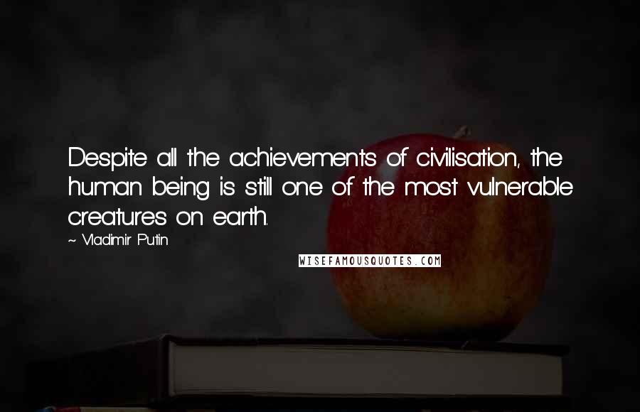 Vladimir Putin Quotes: Despite all the achievements of civilisation, the human being is still one of the most vulnerable creatures on earth.