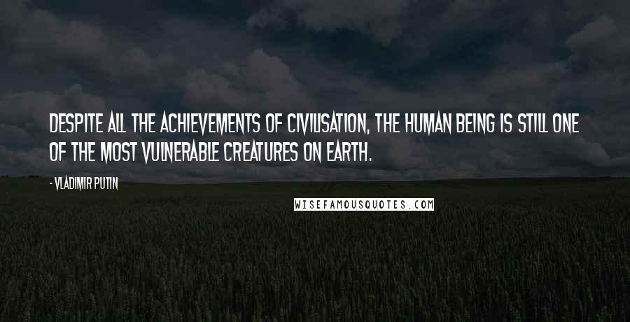 Vladimir Putin Quotes: Despite all the achievements of civilisation, the human being is still one of the most vulnerable creatures on earth.