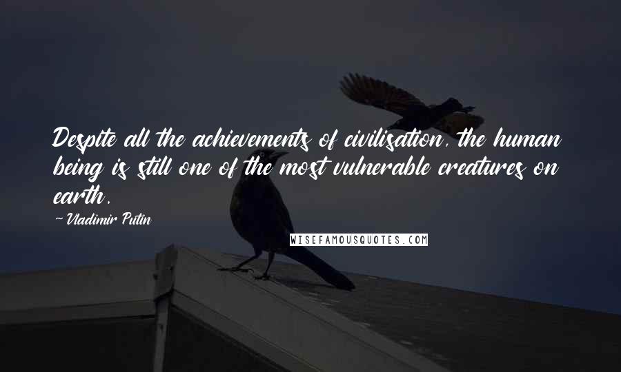 Vladimir Putin Quotes: Despite all the achievements of civilisation, the human being is still one of the most vulnerable creatures on earth.