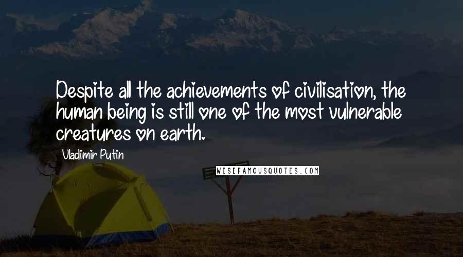 Vladimir Putin Quotes: Despite all the achievements of civilisation, the human being is still one of the most vulnerable creatures on earth.