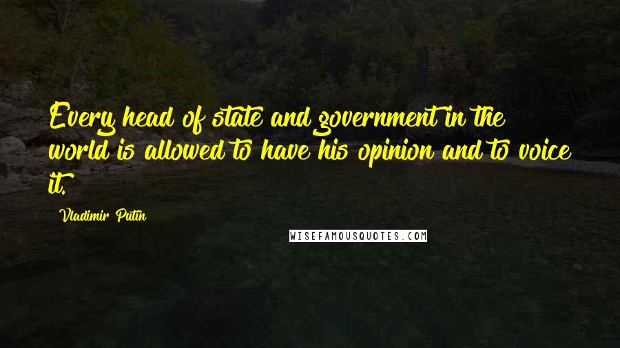 Vladimir Putin Quotes: Every head of state and government in the world is allowed to have his opinion and to voice it.
