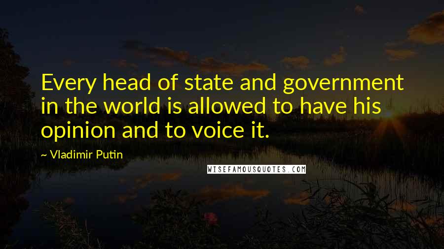 Vladimir Putin Quotes: Every head of state and government in the world is allowed to have his opinion and to voice it.