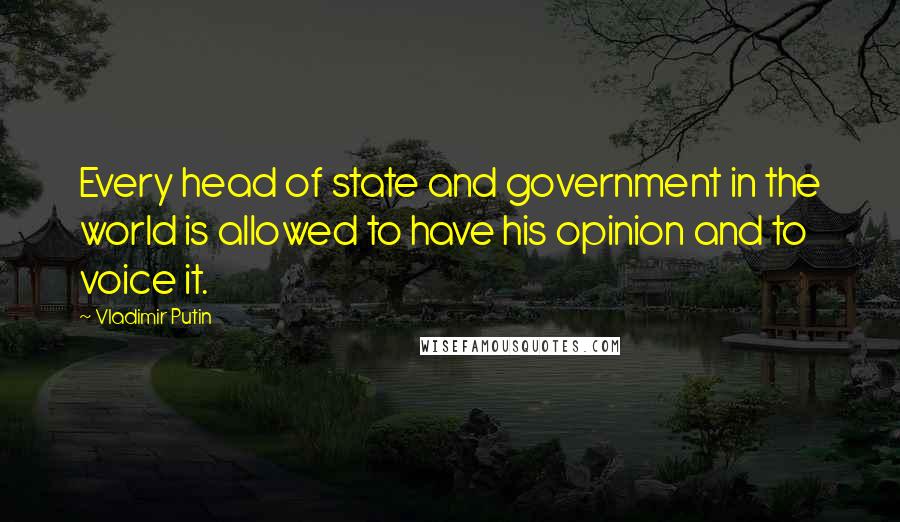 Vladimir Putin Quotes: Every head of state and government in the world is allowed to have his opinion and to voice it.