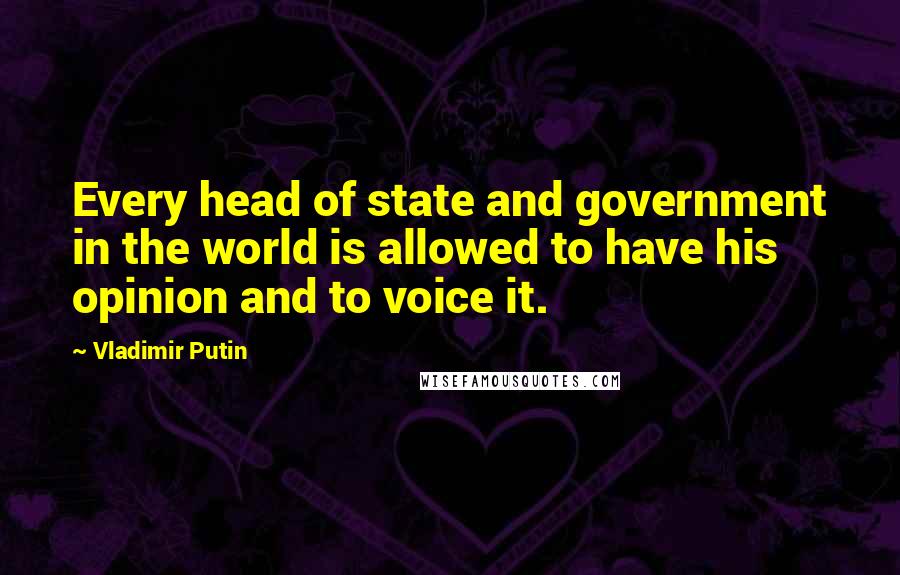 Vladimir Putin Quotes: Every head of state and government in the world is allowed to have his opinion and to voice it.