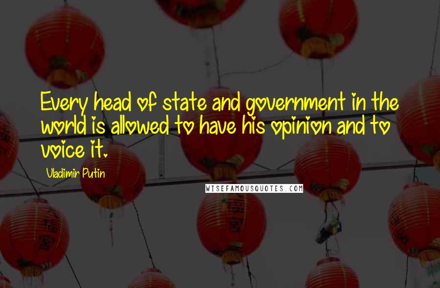 Vladimir Putin Quotes: Every head of state and government in the world is allowed to have his opinion and to voice it.