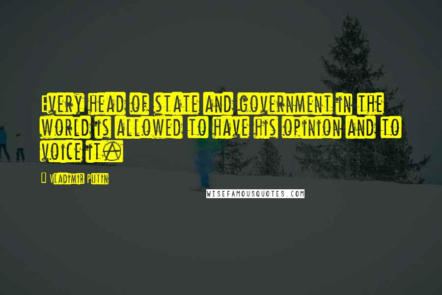 Vladimir Putin Quotes: Every head of state and government in the world is allowed to have his opinion and to voice it.