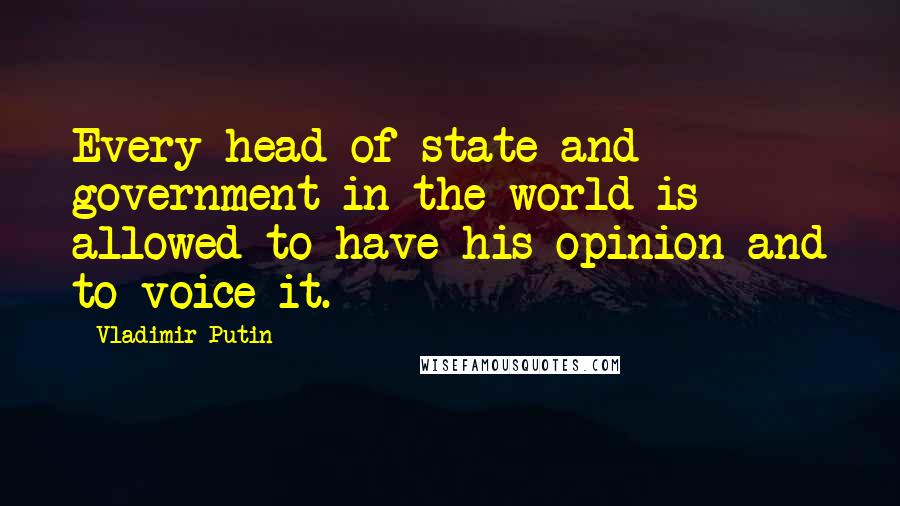 Vladimir Putin Quotes: Every head of state and government in the world is allowed to have his opinion and to voice it.