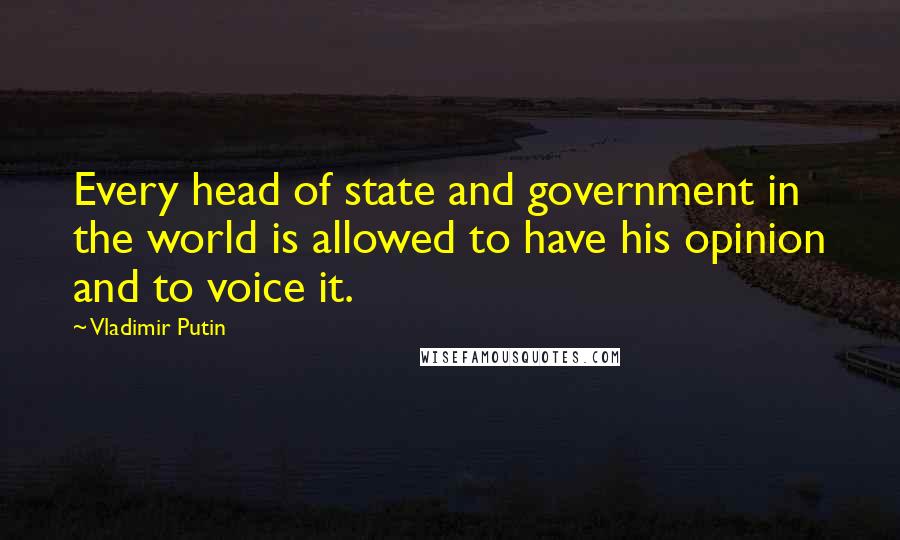 Vladimir Putin Quotes: Every head of state and government in the world is allowed to have his opinion and to voice it.