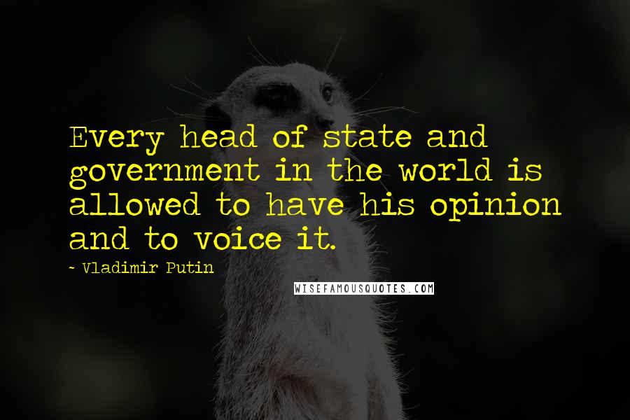 Vladimir Putin Quotes: Every head of state and government in the world is allowed to have his opinion and to voice it.