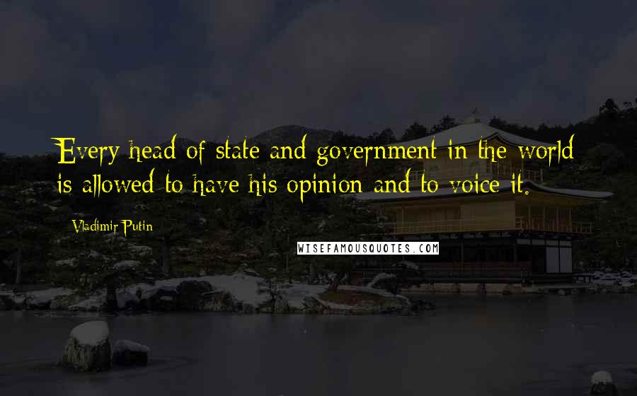 Vladimir Putin Quotes: Every head of state and government in the world is allowed to have his opinion and to voice it.