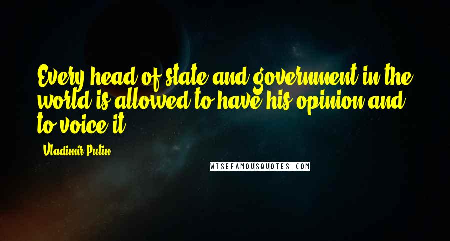 Vladimir Putin Quotes: Every head of state and government in the world is allowed to have his opinion and to voice it.