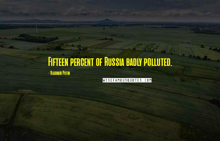 Vladimir Putin Quotes: Fifteen percent of Russia badly polluted.