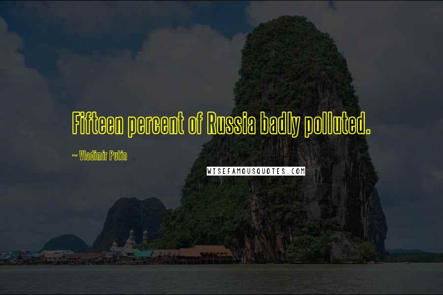 Vladimir Putin Quotes: Fifteen percent of Russia badly polluted.