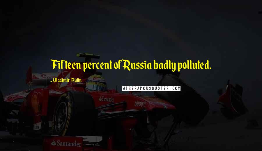 Vladimir Putin Quotes: Fifteen percent of Russia badly polluted.