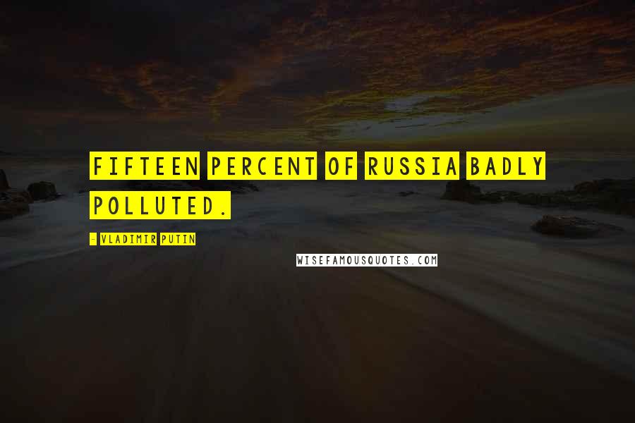 Vladimir Putin Quotes: Fifteen percent of Russia badly polluted.
