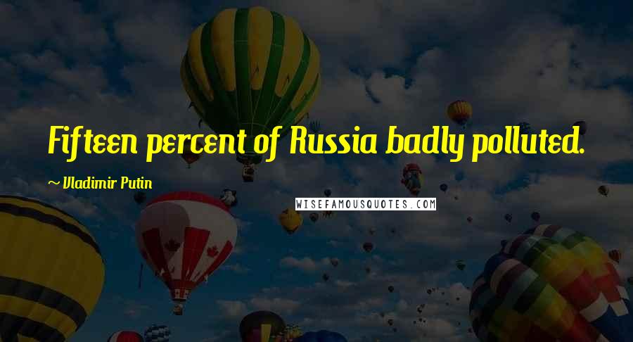 Vladimir Putin Quotes: Fifteen percent of Russia badly polluted.