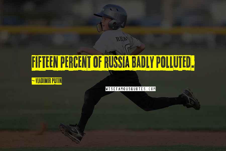 Vladimir Putin Quotes: Fifteen percent of Russia badly polluted.