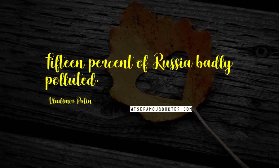 Vladimir Putin Quotes: Fifteen percent of Russia badly polluted.