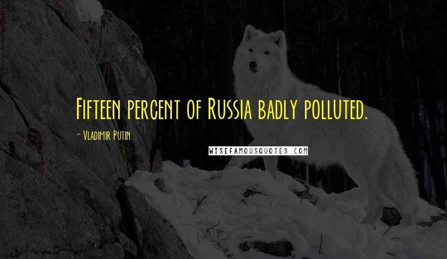 Vladimir Putin Quotes: Fifteen percent of Russia badly polluted.
