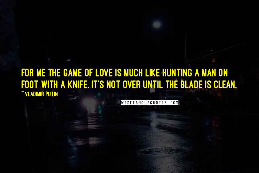 Vladimir Putin Quotes: For me the game of love is much like hunting a man on foot with a knife. It's not over until the blade is clean.